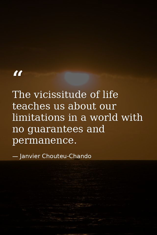 The vicissitude of life teaches us about our limitations in a world with no guarantees and permanence. — Janvier Chouteu-Chando