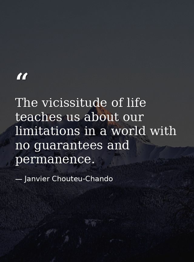 The vicissitude of life teaches us about our limitations in a world with no guarantees and permanence. — Janvier Chouteu-Chando