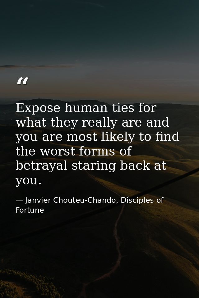Expose human ties for what they really are and you are most likely to find the worst forms of betrayal staring back at y — Janvier Chouteu-Chando, Disciples of Fortune