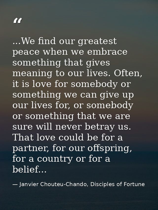 ...We find our greatest peace when we embrace something that gives meaning to our lives. Often, it is love for somebody  — Janvier Chouteu-Chando, Disciples of Fortune