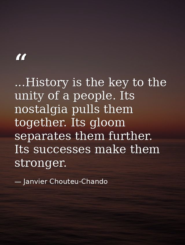 ...History is the key to the unity of a people. Its nostalgia pulls them together. Its gloom separates them further. Its — Janvier Chouteu-Chando