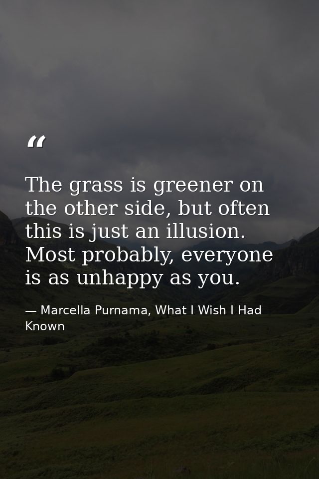 The grass is greener on the other side, but often this is just an illusion. Most probably, everyone is as unhappy as you — Marcella Purnama, What I Wish I Had Known