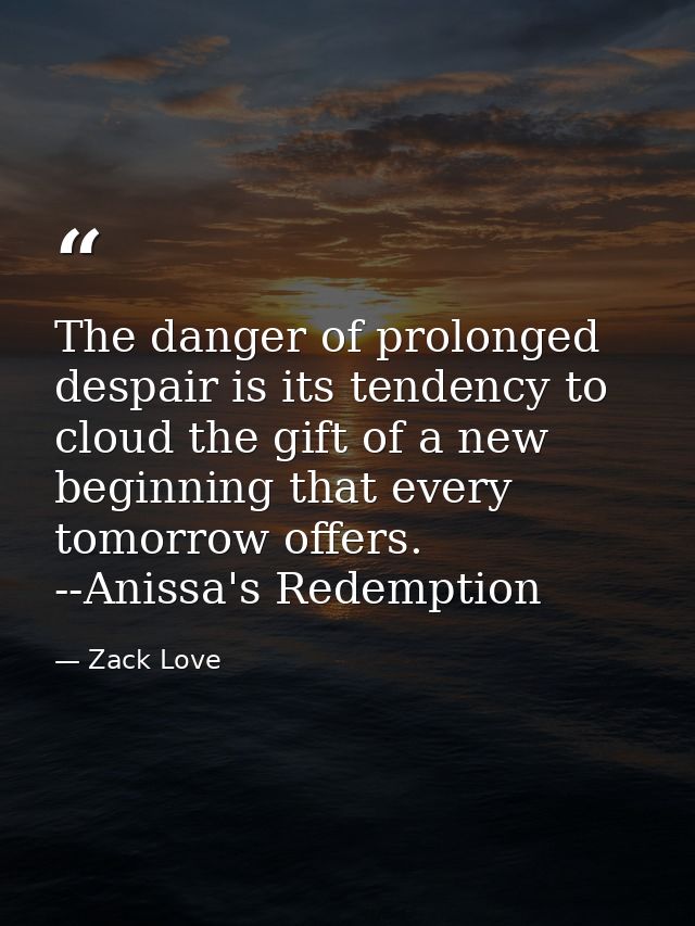 The danger of prolonged despair is its tendency to cloud the gift of a new beginning that every tomorrow offers. --Aniss — Zack Love