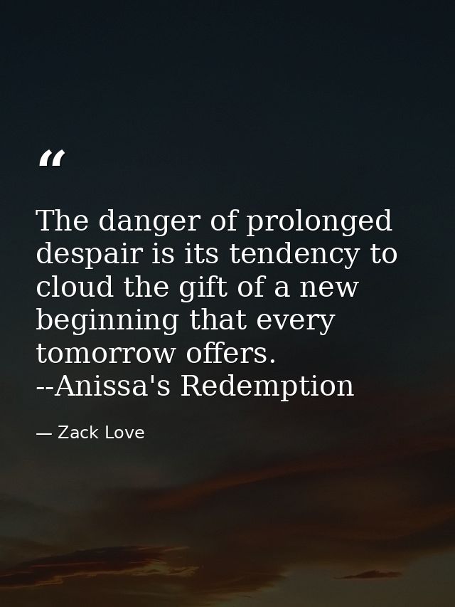 The danger of prolonged despair is its tendency to cloud the gift of a new beginning that every tomorrow offers. --Aniss — Zack Love