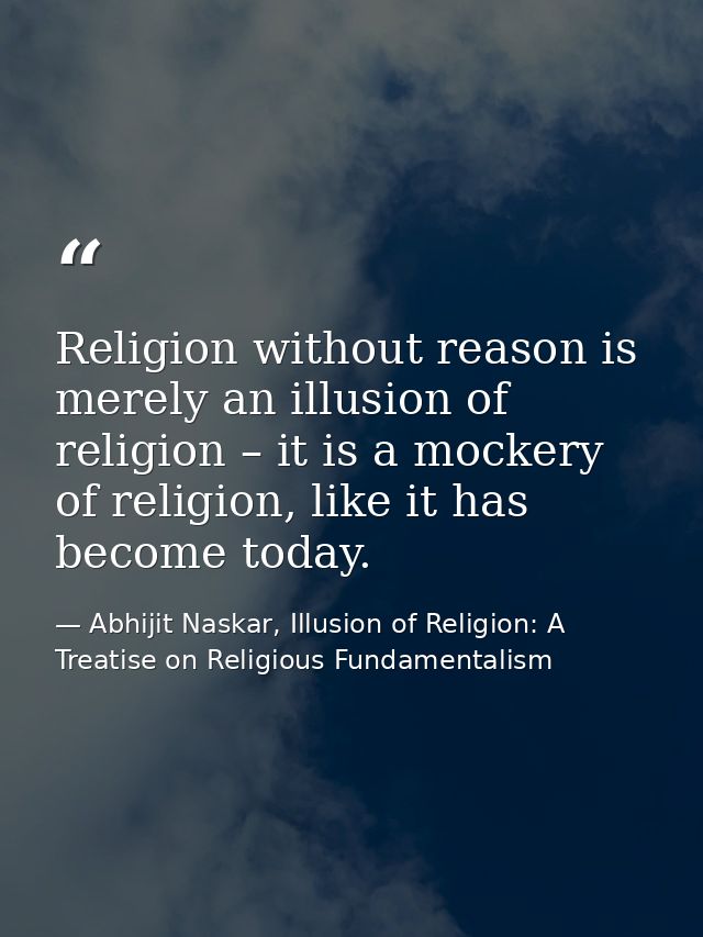 Religion without reason is merely an illusion of religion – it is a mockery of religion, like it has become today. — Abhijit Naskar, Illusion of Religion: A Treatise on Religious Fundamentalism