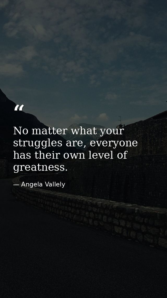 No matter what your struggles are, everyone has their own level of greatness. — Angela Vallely