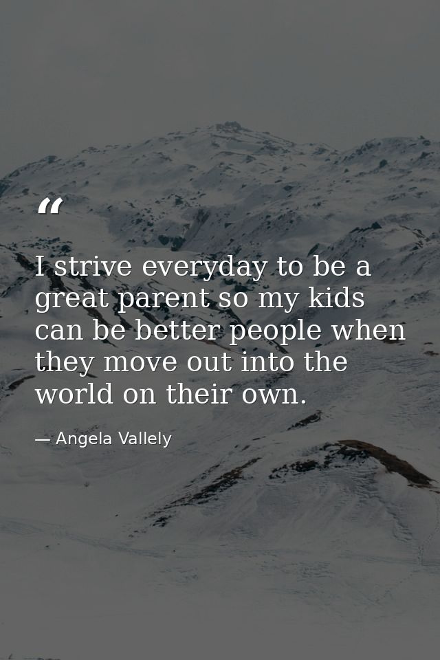 I strive everyday to be a great parent so my kids can be better people when they move out into the world on their own. — Angela Vallely