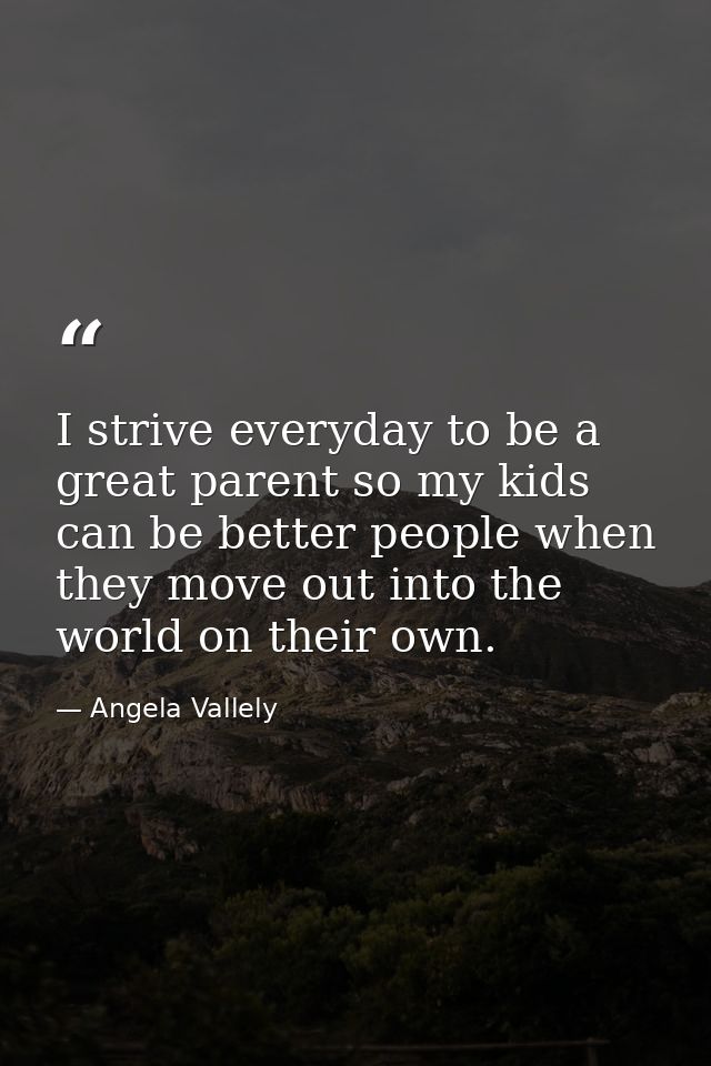 I strive everyday to be a great parent so my kids can be better people when they move out into the world on their own. — Angela Vallely