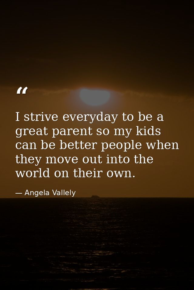 I strive everyday to be a great parent so my kids can be better people when they move out into the world on their own. — Angela Vallely