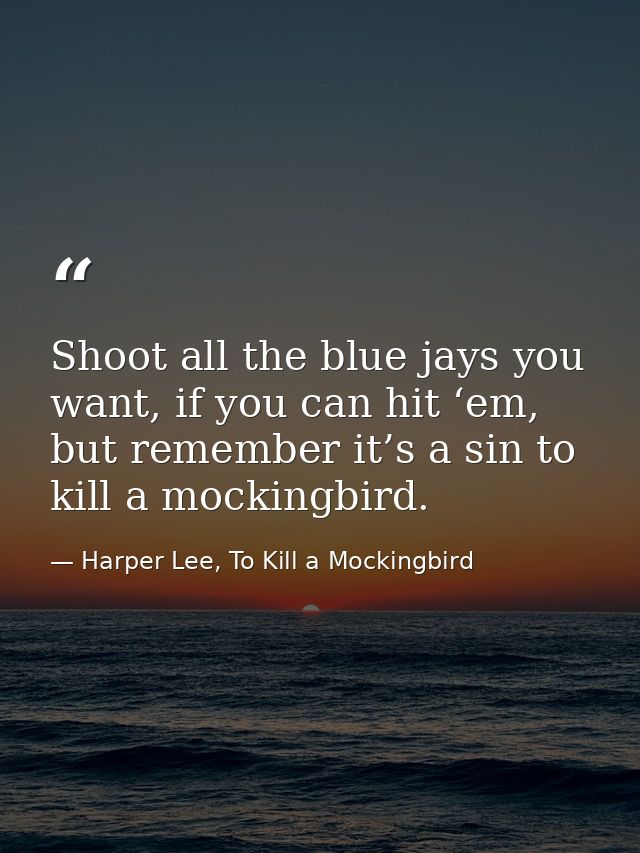 Shoot all the blue jays you want, if you can hit ‘em, but remember it’s a sin to kill a mockingbird. — Harper Lee, To Kill a Mockingbird