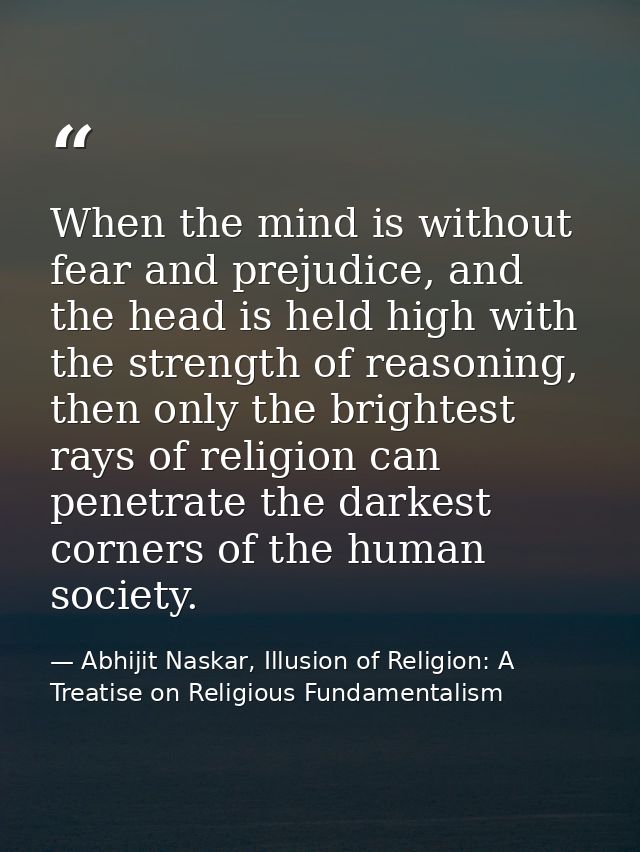 When the mind is without fear and prejudice, and the head is held high with the strength of reasoning, then only the bri — Abhijit Naskar, Illusion of Religion: A Treatise on Religious Fundamentalism