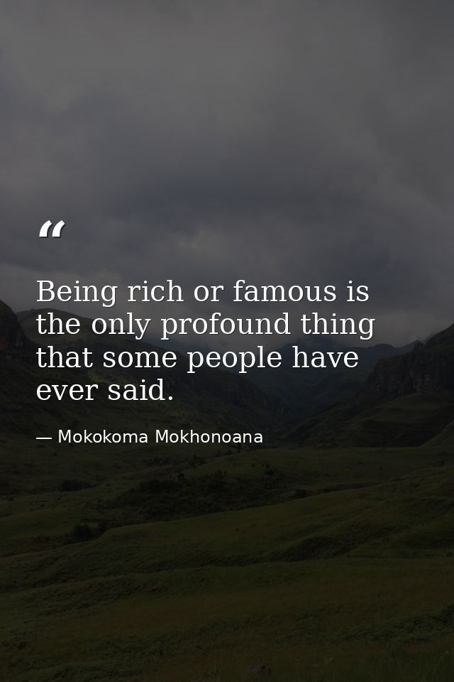 Being rich or famous is the only profound thing that some people have ever said. — Mokokoma Mokhonoana