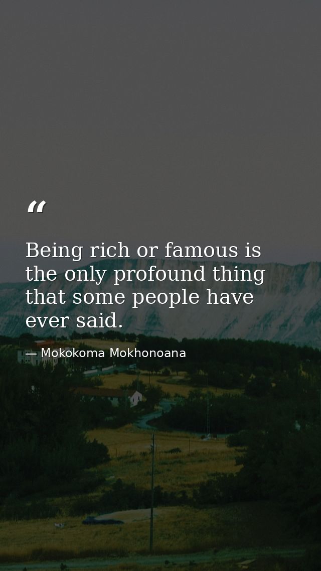 Being rich or famous is the only profound thing that some people have ever said. — Mokokoma Mokhonoana