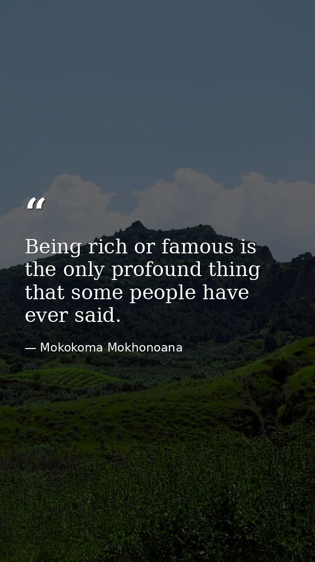 Being rich or famous is the only profound thing that some people have ever said. — Mokokoma Mokhonoana
