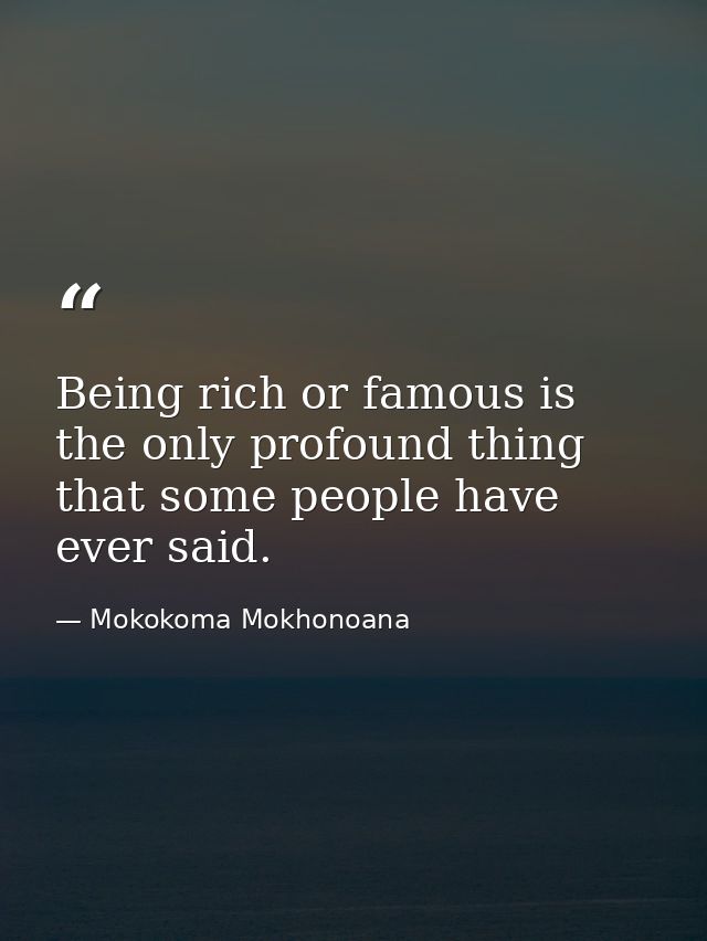Being rich or famous is the only profound thing that some people have ever said. — Mokokoma Mokhonoana