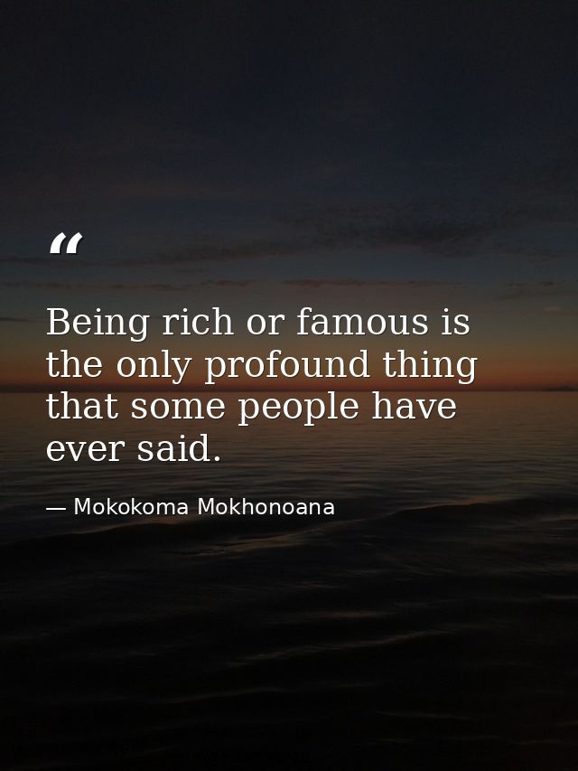 Being rich or famous is the only profound thing that some people have ever said. — Mokokoma Mokhonoana