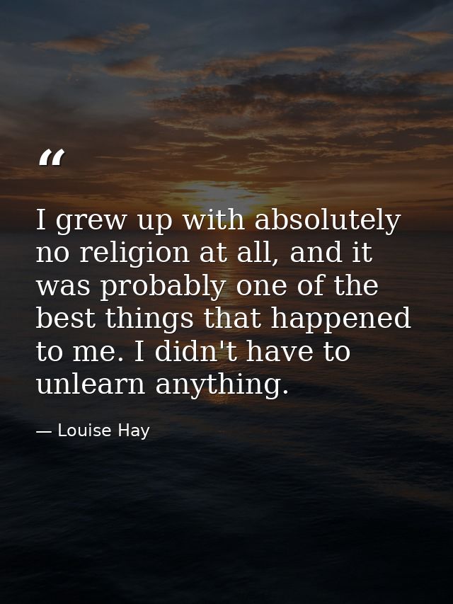 I grew up with absolutely no religion at all, and it was probably one of the best things that happened to me. I didn't h — Louise Hay