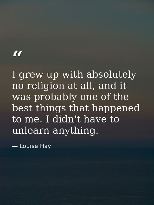 I grew up with absolutely no religion at all, and it was probably one of the best things that happened to me. I didn't h — Louise Hay