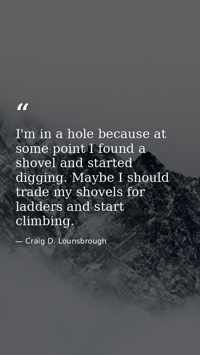I'm in a hole because at some point I found a shovel and started digging. Maybe I should trade my shovels for ladders an — Craig D. Lounsbrough