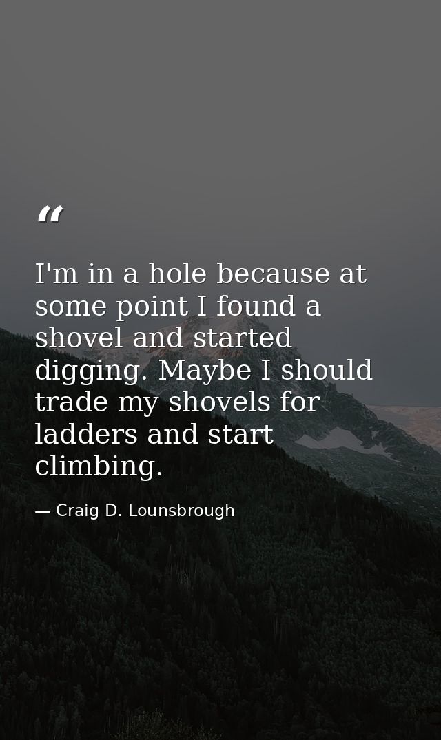 I'm in a hole because at some point I found a shovel and started digging. Maybe I should trade my shovels for ladders an — Craig D. Lounsbrough