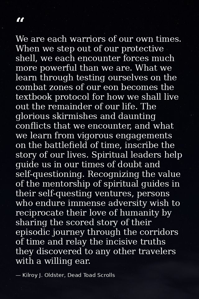 We are each warriors of our own times. When we step out of our protective shell, we each encounter forces much more powe — Kilroy J. Oldster, Dead Toad Scrolls