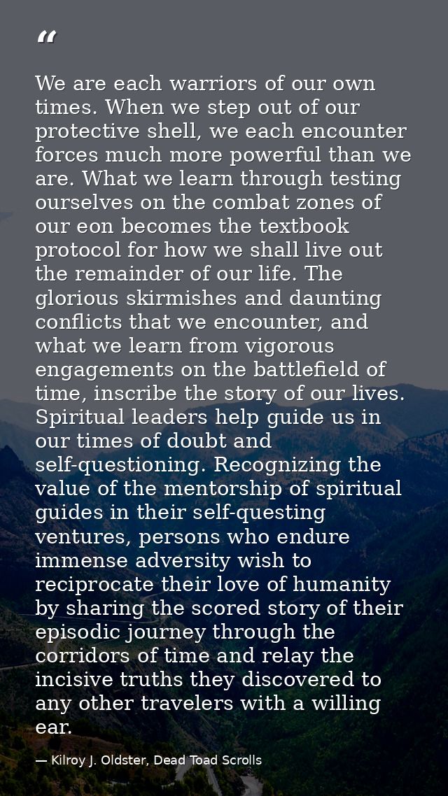 We are each warriors of our own times. When we step out of our protective shell, we each encounter forces much more powe — Kilroy J. Oldster, Dead Toad Scrolls