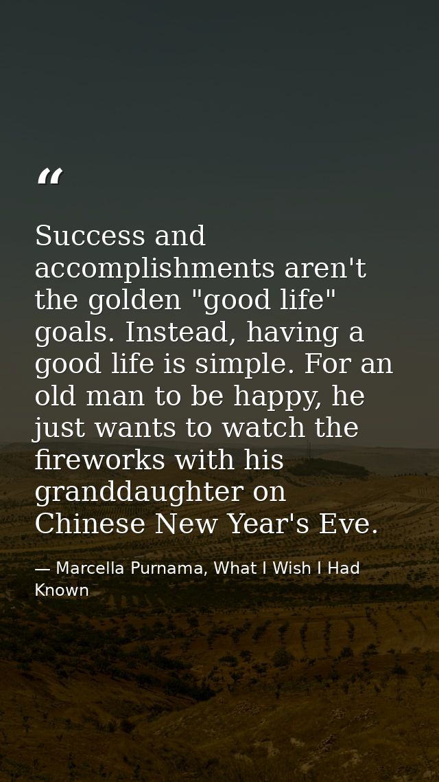 Success and accomplishments aren't the golden "good life" goals. Instead, having a good life is simple. For an old man t — Marcella Purnama, What I Wish I Had Known