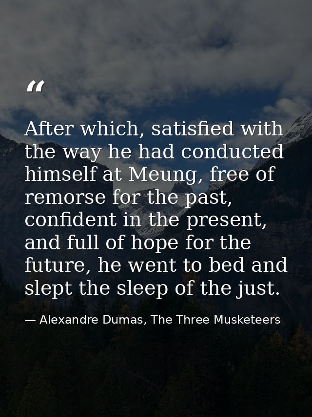 After which, satisfied with the way he had conducted himself at Meung, free of remorse for the past, confident in the pr — Alexandre Dumas, The Three Musketeers