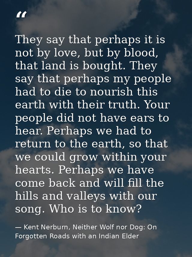 They say that perhaps it is not by love, but by blood, that land is bought. They say that perhaps my people had to die t — Kent Nerburn, Neither Wolf nor Dog: On Forgotten Roads with an Indian Elder