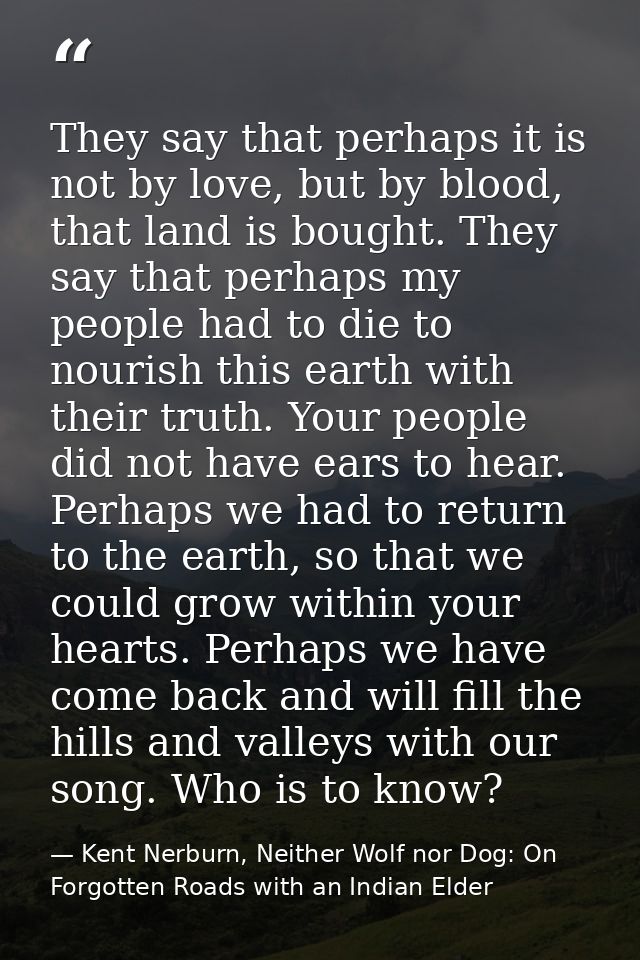 They say that perhaps it is not by love, but by blood, that land is bought. They say that perhaps my people had to die t — Kent Nerburn, Neither Wolf nor Dog: On Forgotten Roads with an Indian Elder