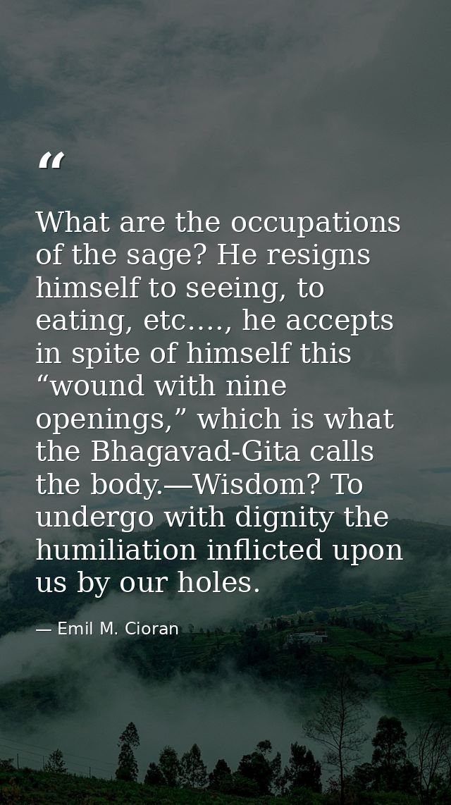 What are the occupations of the sage? He resigns himself to seeing, to eating, etc…., he accepts in spite of himself thi — Emil M. Cioran