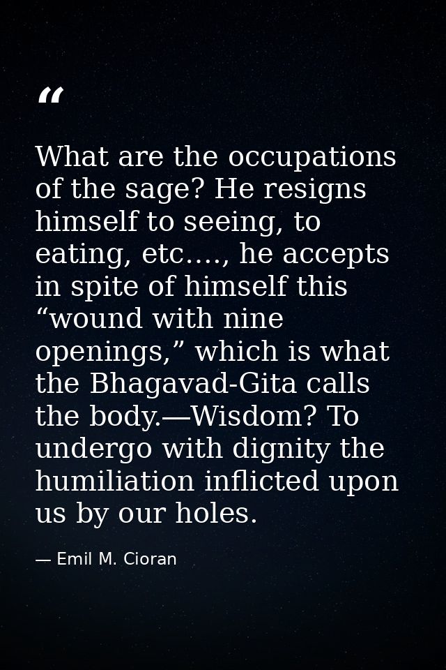What are the occupations of the sage? He resigns himself to seeing, to eating, etc…., he accepts in spite of himself thi — Emil M. Cioran