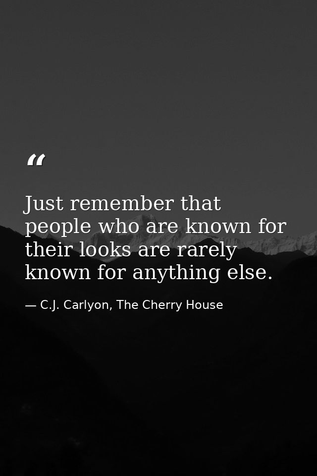 Just remember that people who are known for their looks are rarely known for anything else. — C.J. Carlyon, The Cherry House