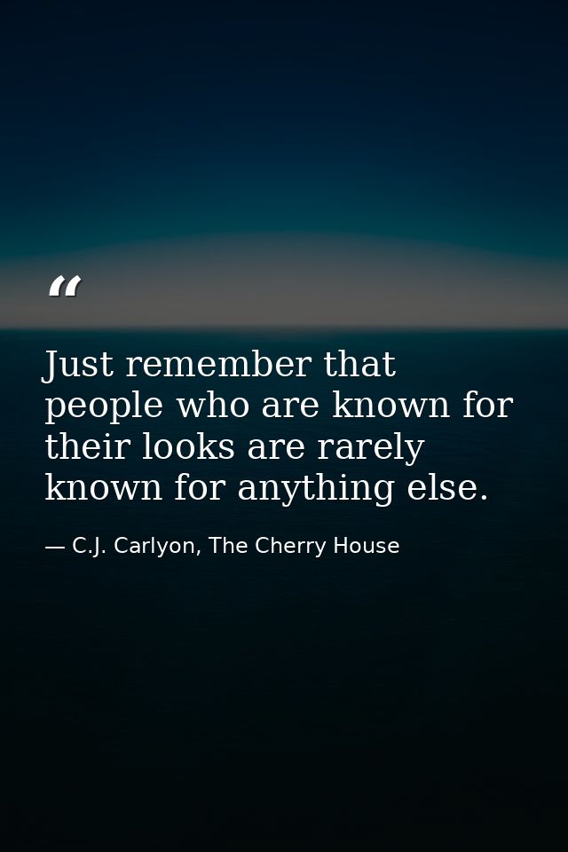 Just remember that people who are known for their looks are rarely known for anything else. — C.J. Carlyon, The Cherry House