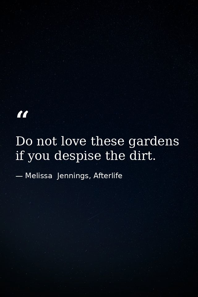 Do not love these gardens if you despise the dirt. — Melissa  Jennings, Afterlife