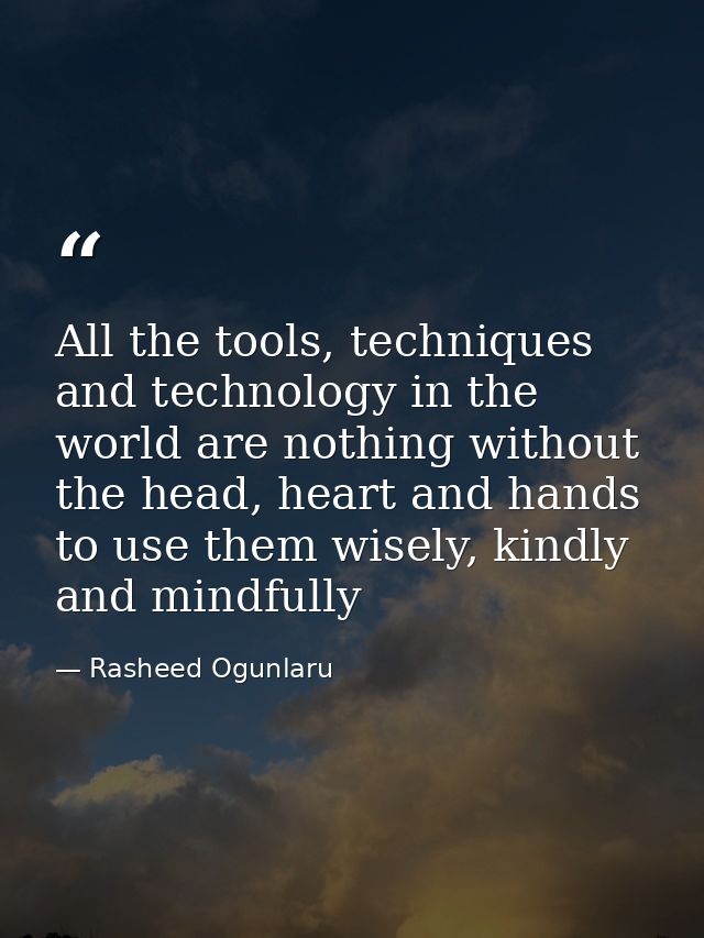 All the tools, techniques and technology in the world are nothing without the head, heart and hands to use them wisely,  — Rasheed Ogunlaru