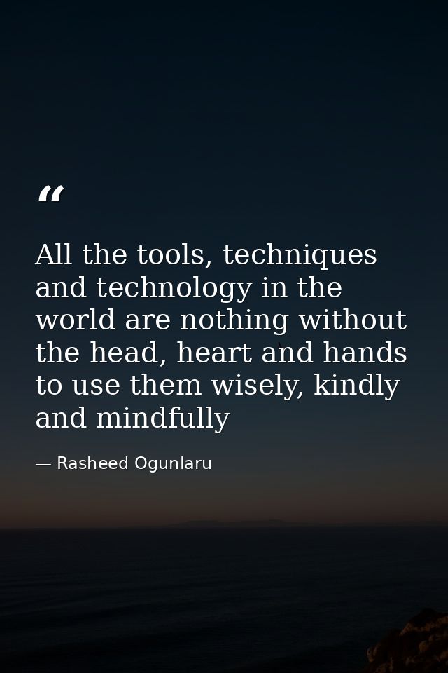 All the tools, techniques and technology in the world are nothing without the head, heart and hands to use them wisely,  — Rasheed Ogunlaru