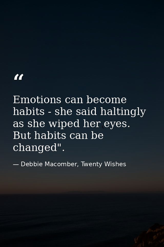 Emotions can become habits - she said haltingly as she wiped her eyes. But habits can be changed". — Debbie Macomber, Twenty Wishes