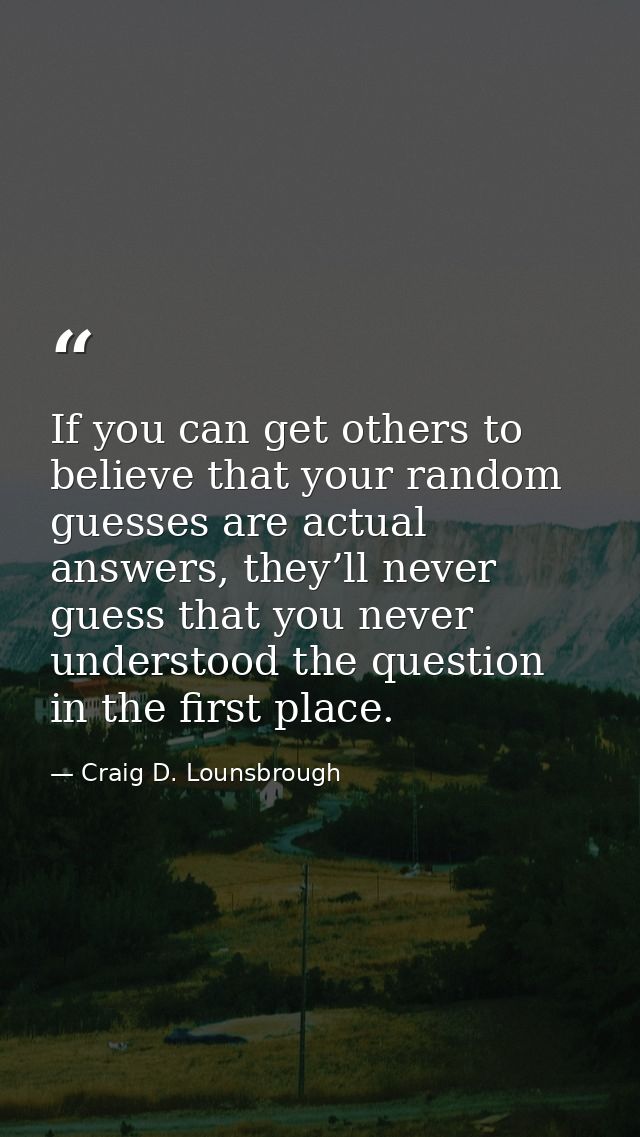 If you can get others to believe that your random guesses are actual answers, they’ll never guess that you never underst — Craig D. Lounsbrough