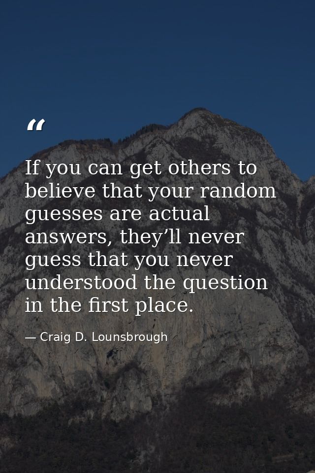 If you can get others to believe that your random guesses are actual answers, they’ll never guess that you never underst — Craig D. Lounsbrough