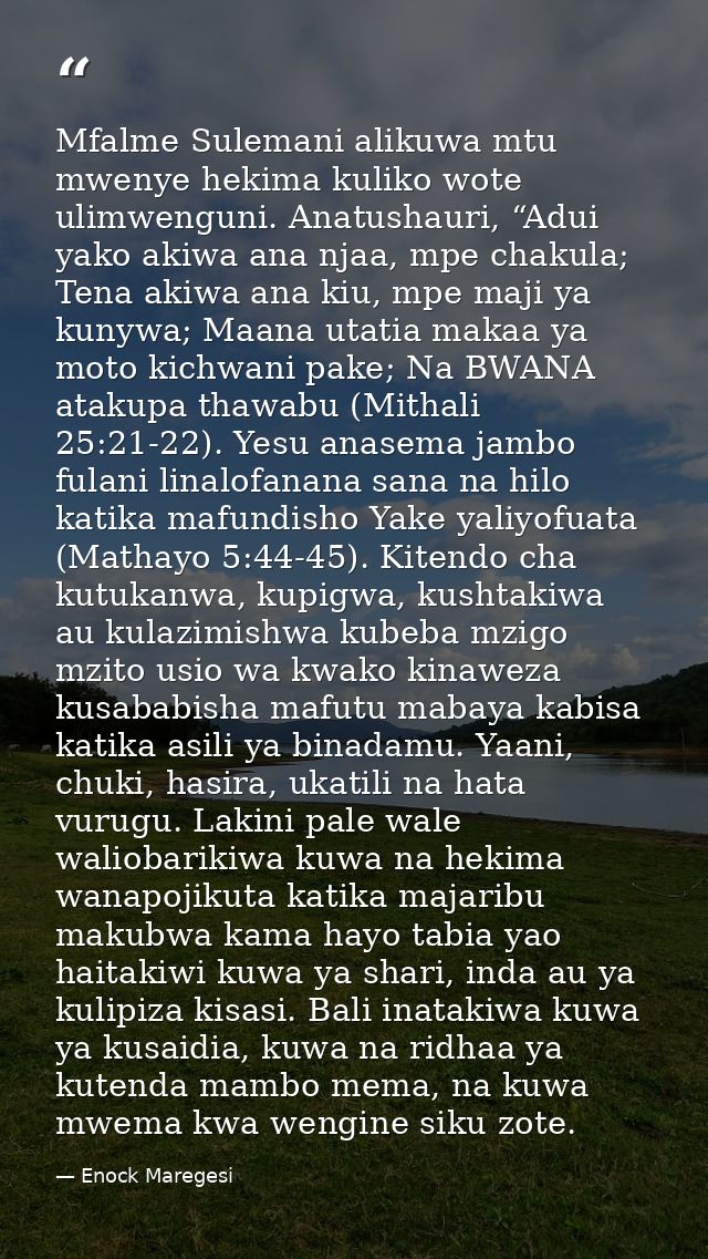Mfalme Sulemani alikuwa mtu mwenye hekima kuliko wote ulimwenguni. Anatushauri, “Adui yako akiwa ana njaa, mpe chakula;  — Enock Maregesi
