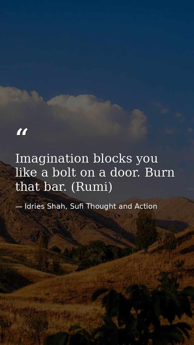 Imagination blocks you like a bolt on a door. Burn that bar. (Rumi) — Idries Shah, Sufi Thought and Action