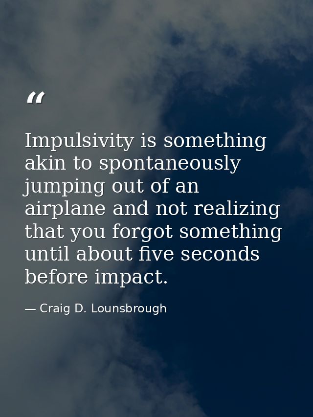 Impulsivity is something akin to spontaneously jumping out of an airplane and not realizing that you forgot something un — Craig D. Lounsbrough