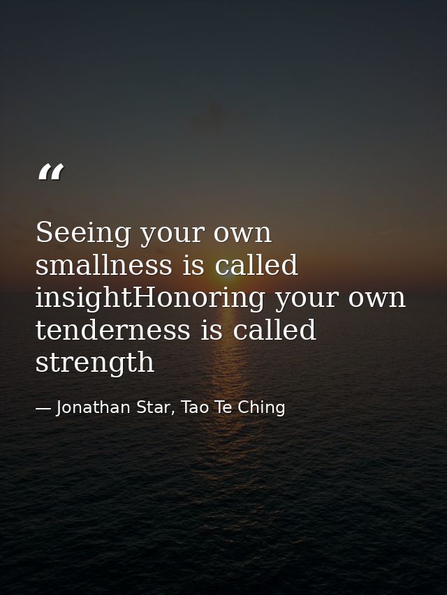 Seeing your own smallness is called insightHonoring your own tenderness is called strength — Jonathan Star, Tao Te Ching