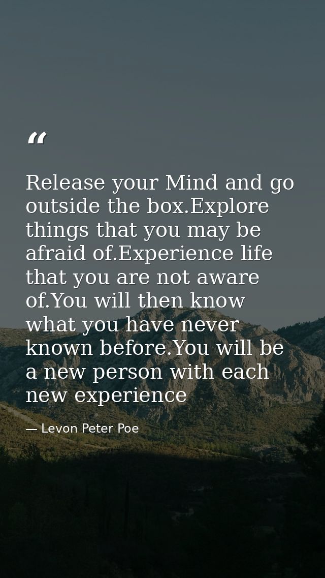 Release your Mind and go outside the box.Explore things that you may be afraid of.Experience life that you are not aware — Levon Peter Poe