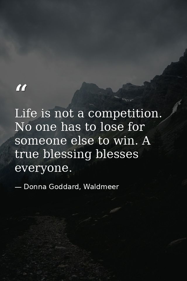 Life is not a competition. No one has to lose for someone else to win. A true blessing blesses everyone. — Donna Goddard, Waldmeer