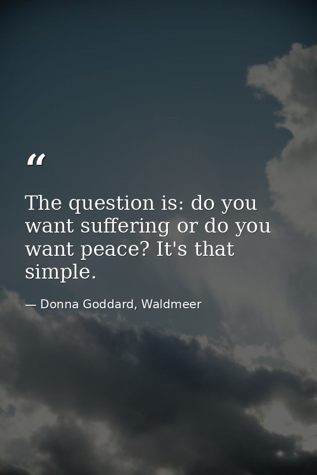 The question is: do you want suffering or do you want peace? It's that simple. — Donna Goddard, Waldmeer