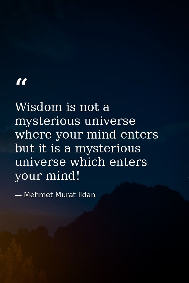 Wisdom is not a mysterious universe where your mind enters but it is a mysterious universe which enters your mind! — Mehmet Murat ildan