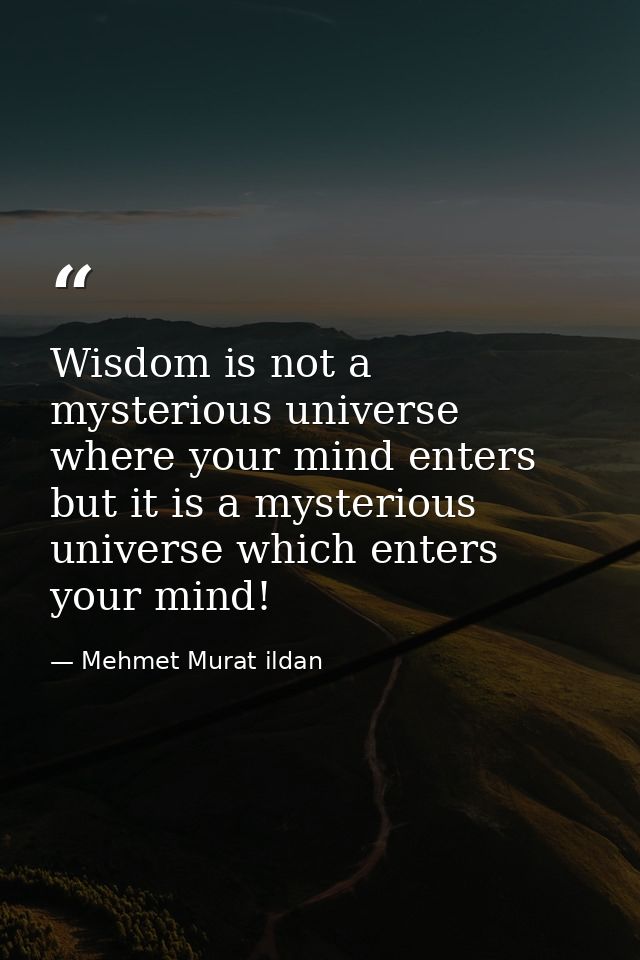 Wisdom is not a mysterious universe where your mind enters but it is a mysterious universe which enters your mind! — Mehmet Murat ildan