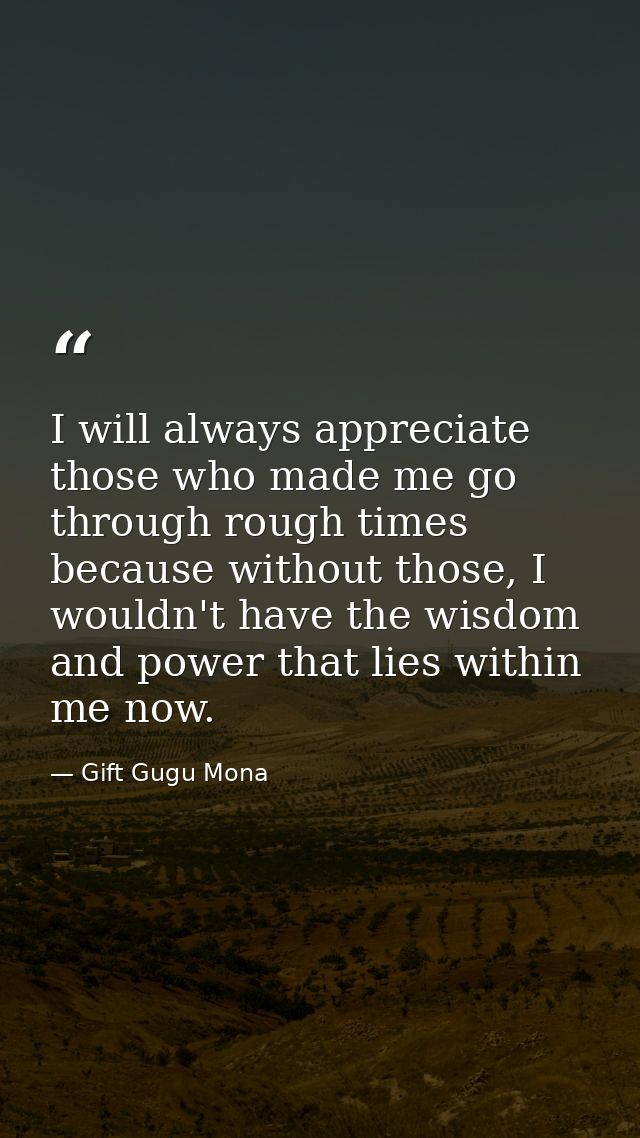 I will always appreciate those who made me go through rough times because without those, I wouldn't have the wisdom and  — Gift Gugu Mona